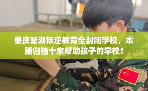 肇庆鼎湖叛逆教育全封闭学校，本篇归档十家帮助孩子的学校！