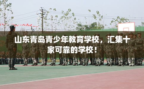 山东青岛青少年教育学校，汇集十家可靠的学校！