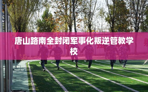 唐山路南全封闭军事化叛逆管教学校