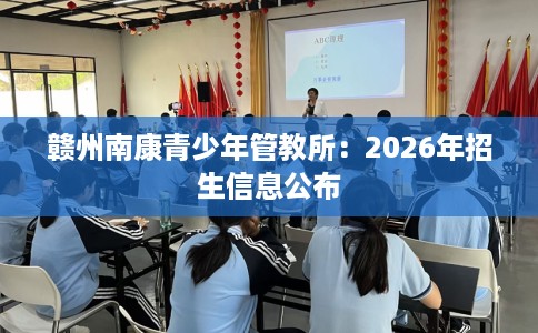 赣州南康青少年管教所：2026年招生信息公布