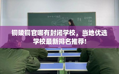 铜陵铜官哪有封闭学校，当地优选学校最新排名推荐!