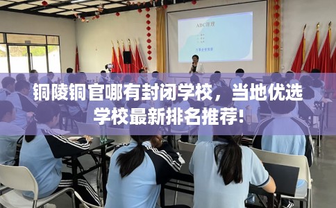 铜陵铜官哪有封闭学校，当地优选学校最新排名推荐!
