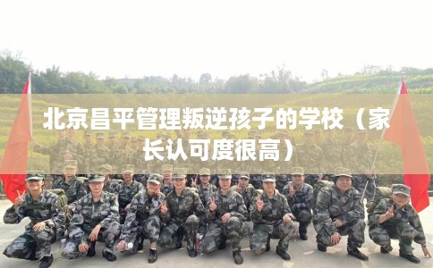 北京昌平管理叛逆孩子的学校（家长认可度很高）
