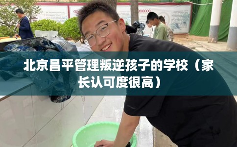北京昌平管理叛逆孩子的学校（家长认可度很高）