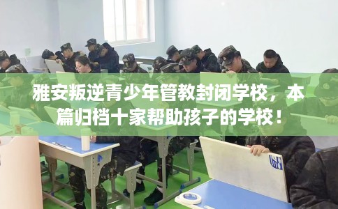雅安叛逆青少年管教封闭学校，本篇归档十家帮助孩子的学校！