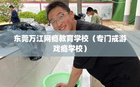 东莞万江网瘾教育学校（专门戒游戏瘾学校）