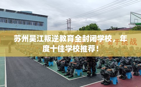 苏州吴江叛逆教育全封闭学校，年度十佳学校推荐！