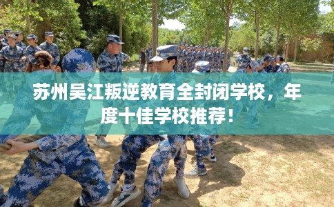 苏州吴江叛逆教育全封闭学校，年度十佳学校推荐！
