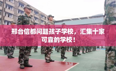 邢台信都问题孩子学校，汇集十家可靠的学校！