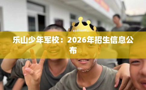 乐山少年军校：2026年招生信息公布