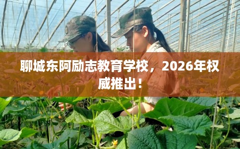 聊城东阿励志教育学校，2026年权威推出！