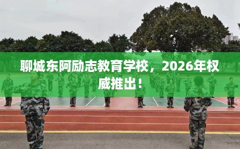 聊城东阿励志教育学校，2026年权威推出！