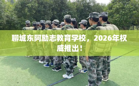 聊城东阿励志教育学校，2026年权威推出！