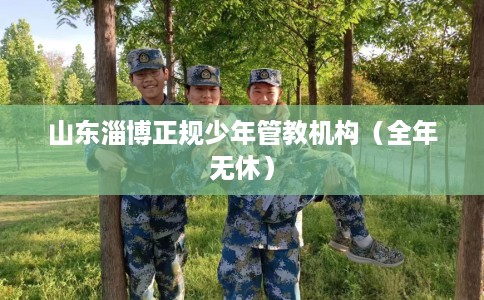 山东淄博正规少年管教机构（全年无休）