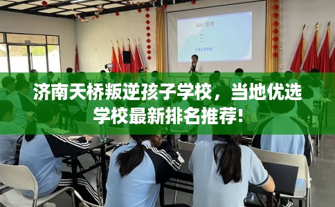 济南天桥叛逆孩子学校，当地优选学校最新排名推荐!