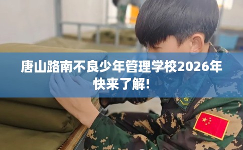 唐山路南不良少年管理学校2026年快来了解!