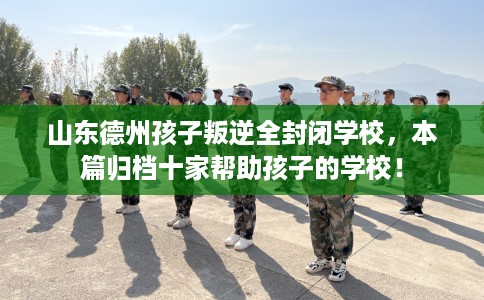 山东德州孩子叛逆全封闭学校，本篇归档十家帮助孩子的学校！