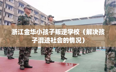 浙江金华小孩子叛逆学校（解决孩子混迹社会的情况）
