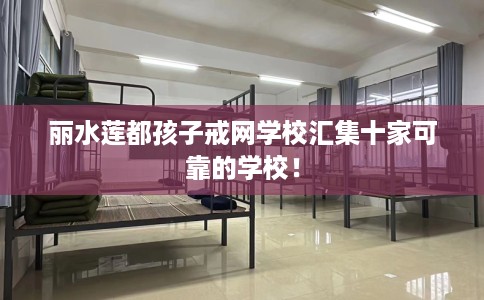 丽水莲都孩子戒网学校汇集十家可靠的学校！