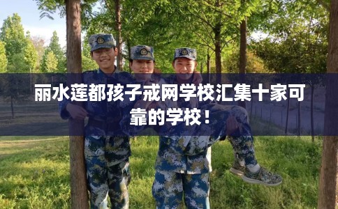 丽水莲都孩子戒网学校汇集十家可靠的学校！