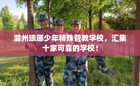 滁州琅琊少年特殊管教学校，汇集十家可靠的学校！