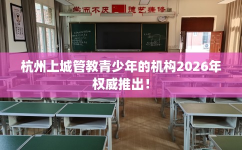 杭州上城管教青少年的机构2026年权威推出！