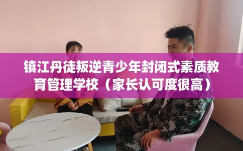 镇江丹徒叛逆青少年封闭式素质教育管理学校（家长认可度很高）