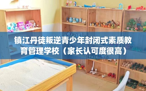 镇江丹徒叛逆青少年封闭式素质教育管理学校（家长认可度很高）