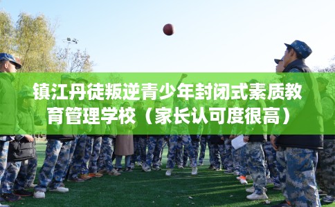 镇江丹徒叛逆青少年封闭式素质教育管理学校（家长认可度很高）