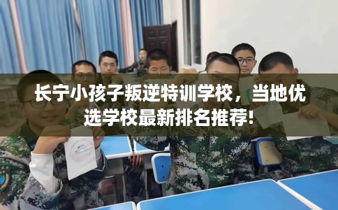长宁小孩子叛逆特训学校，当地优选学校最新排名推荐!