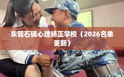 东莞石碣心理矫正学校（2026名单更新）