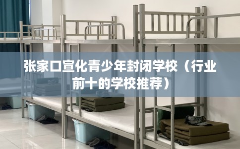 张家口宣化青少年封闭学校（行业前十的学校推荐）