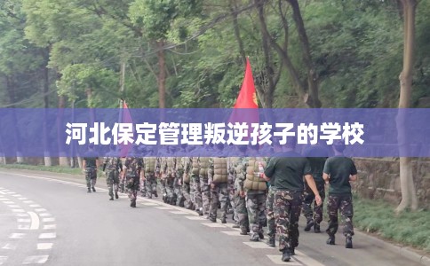 河北保定管理叛逆孩子的学校
