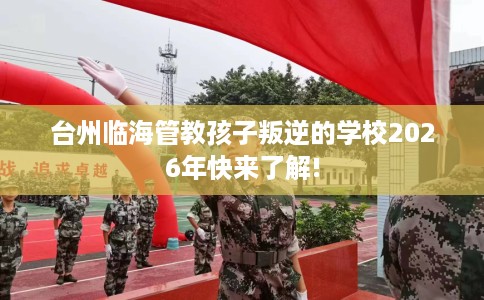 台州临海管教孩子叛逆的学校2026年快来了解!