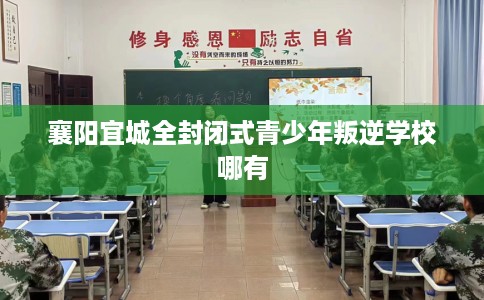 襄阳宜城全封闭式青少年叛逆学校哪有