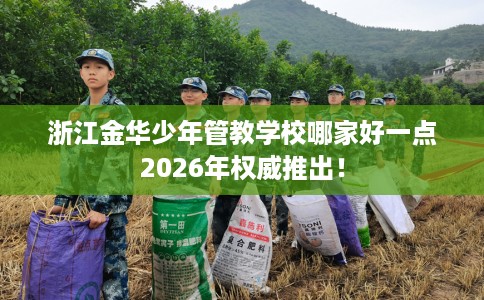 浙江金华少年管教学校哪家好一点2026年权威推出！