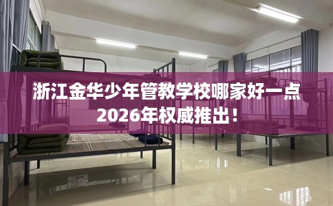 浙江金华少年管教学校哪家好一点2026年权威推出！