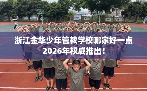 浙江金华少年管教学校哪家好一点2026年权威推出！