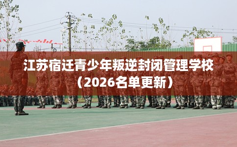 江苏宿迁青少年叛逆封闭管理学校（2026名单更新）