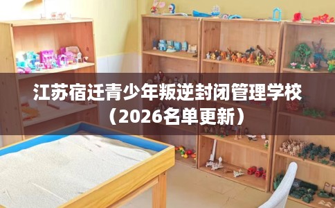 江苏宿迁青少年叛逆封闭管理学校（2026名单更新）
