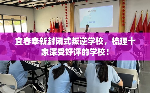 宜春奉新封闭式叛逆学校，梳理十家深受好评的学校！