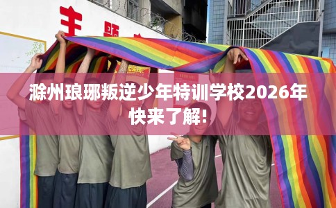 滁州琅琊叛逆少年特训学校2026年快来了解!
