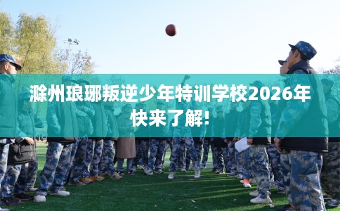 滁州琅琊叛逆少年特训学校2026年快来了解!