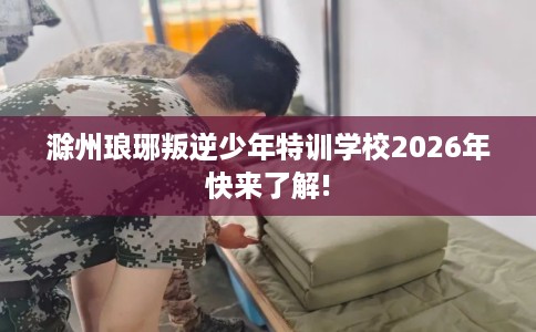 滁州琅琊叛逆少年特训学校2026年快来了解!