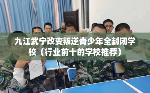 九江武宁改变叛逆青少年全封闭学校（行业前十的学校推荐）