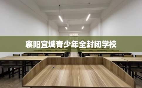 襄阳宜城青少年全封闭学校