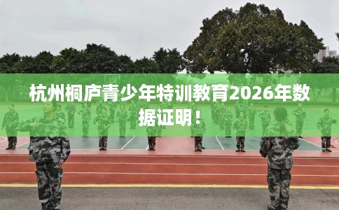 杭州桐庐青少年特训教育2026年数据证明！