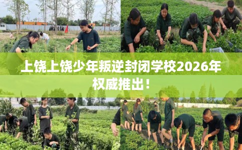 上饶上饶少年叛逆封闭学校2026年权威推出！