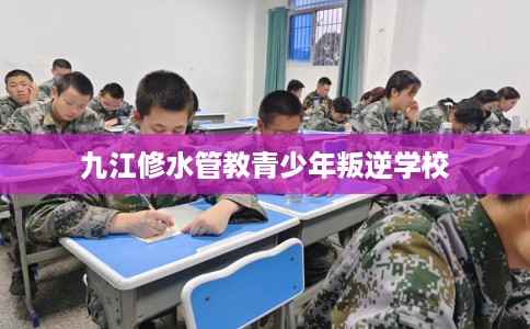 九江修水管教青少年叛逆学校