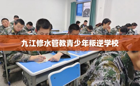 九江修水管教青少年叛逆学校